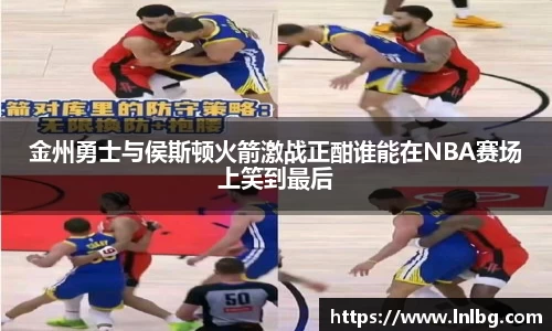 金州勇士与侯斯顿火箭激战正酣谁能在NBA赛场上笑到最后